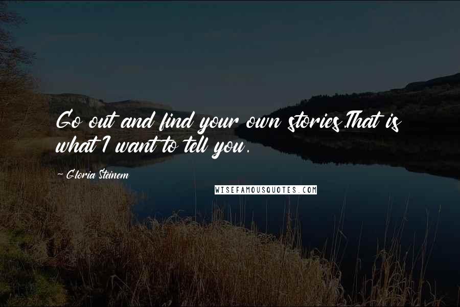 Gloria Steinem Quotes: Go out and find your own stories.That is what I want to tell you.