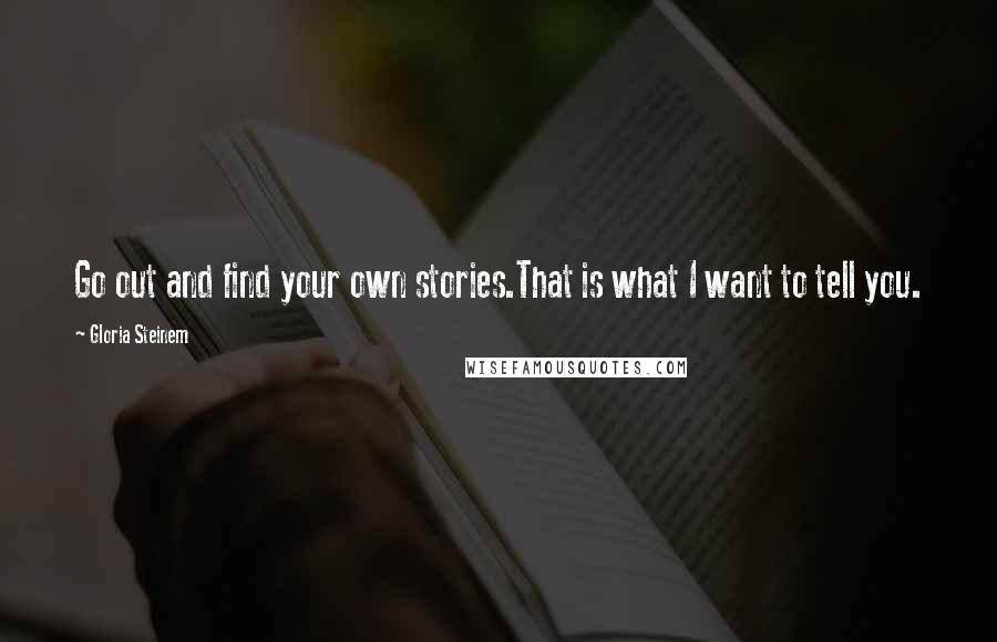 Gloria Steinem Quotes: Go out and find your own stories.That is what I want to tell you.