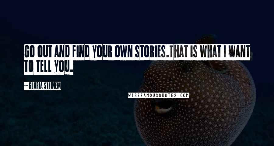 Gloria Steinem Quotes: Go out and find your own stories.That is what I want to tell you.