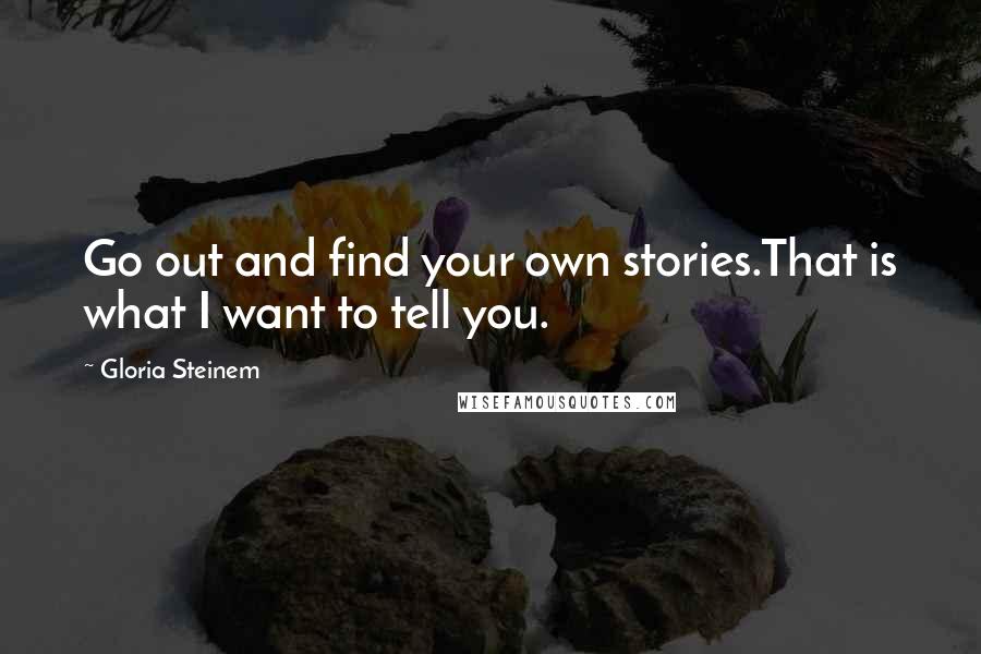 Gloria Steinem Quotes: Go out and find your own stories.That is what I want to tell you.