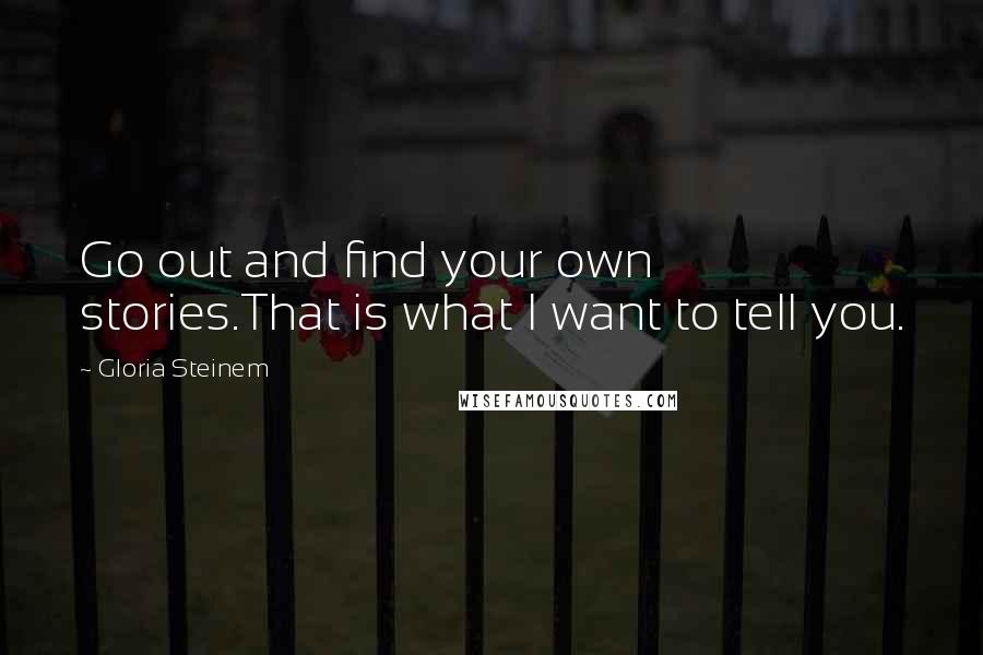 Gloria Steinem Quotes: Go out and find your own stories.That is what I want to tell you.