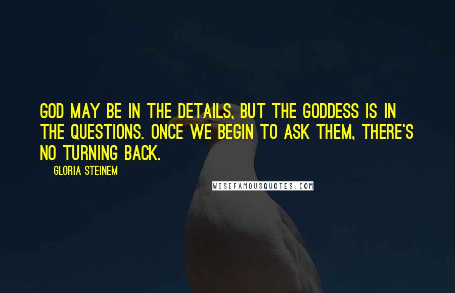 Gloria Steinem Quotes: God may be in the details, but the goddess is in the questions. Once we begin to ask them, there's no turning back.