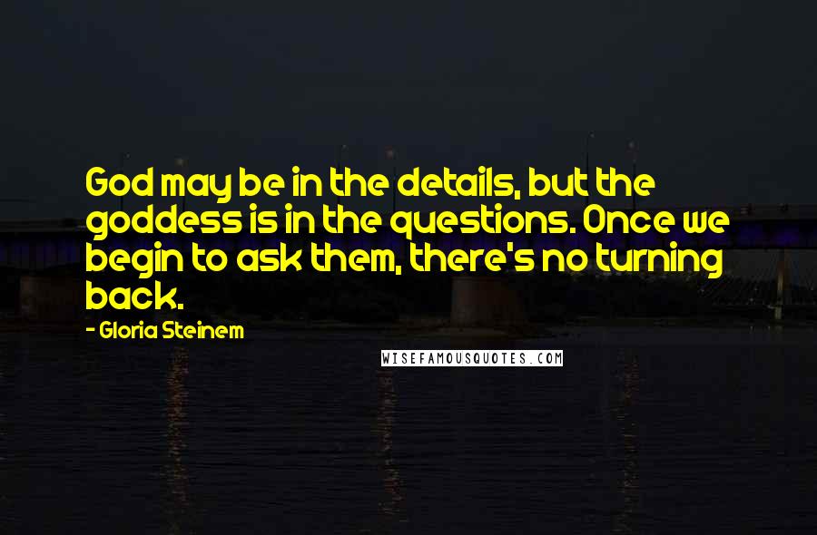 Gloria Steinem Quotes: God may be in the details, but the goddess is in the questions. Once we begin to ask them, there's no turning back.