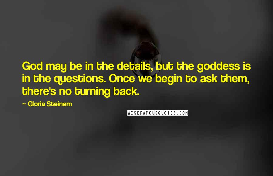 Gloria Steinem Quotes: God may be in the details, but the goddess is in the questions. Once we begin to ask them, there's no turning back.