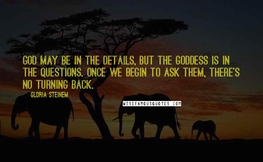 Gloria Steinem Quotes: God may be in the details, but the goddess is in the questions. Once we begin to ask them, there's no turning back.