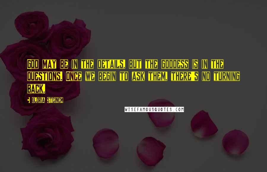 Gloria Steinem Quotes: God may be in the details, but the goddess is in the questions. Once we begin to ask them, there's no turning back.