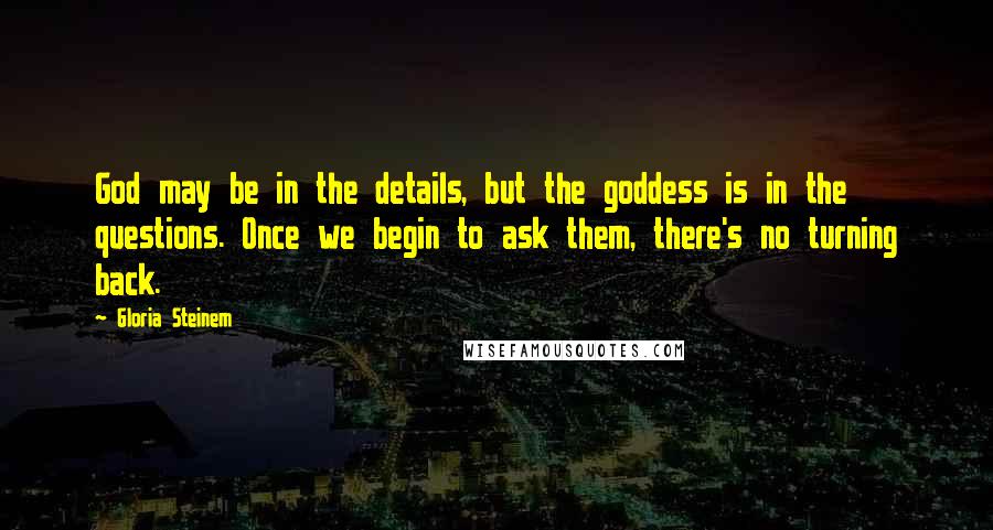 Gloria Steinem Quotes: God may be in the details, but the goddess is in the questions. Once we begin to ask them, there's no turning back.