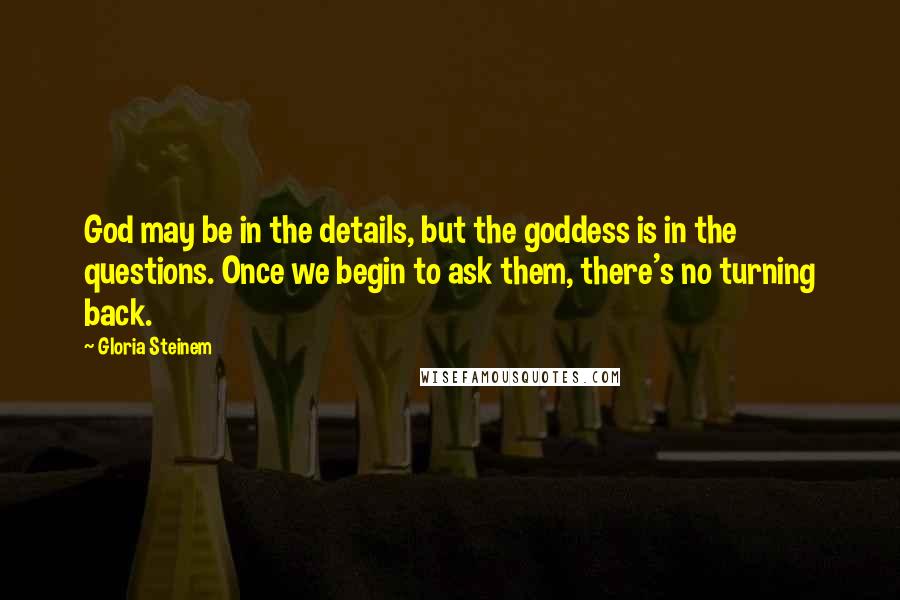 Gloria Steinem Quotes: God may be in the details, but the goddess is in the questions. Once we begin to ask them, there's no turning back.