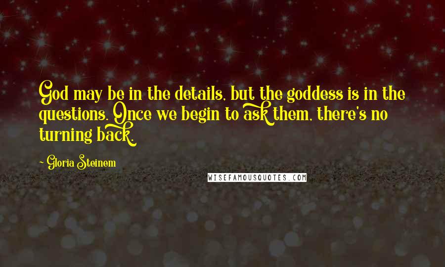 Gloria Steinem Quotes: God may be in the details, but the goddess is in the questions. Once we begin to ask them, there's no turning back.