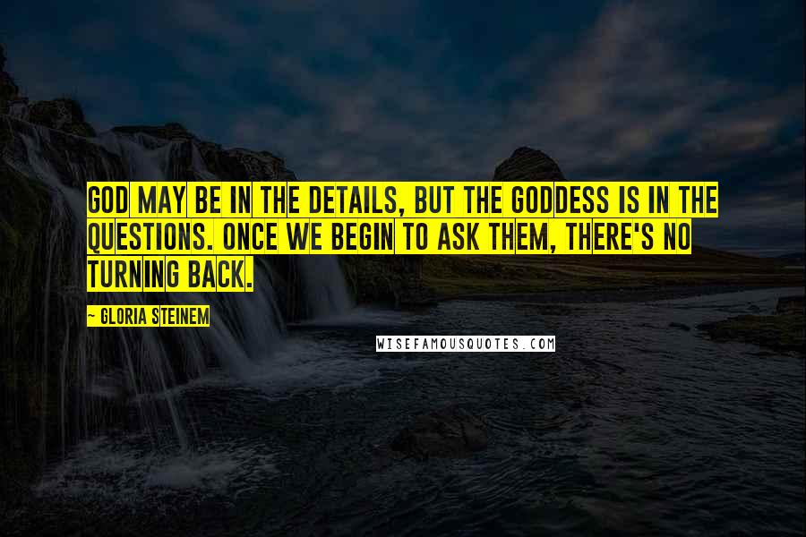 Gloria Steinem Quotes: God may be in the details, but the goddess is in the questions. Once we begin to ask them, there's no turning back.