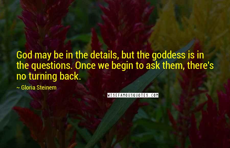 Gloria Steinem Quotes: God may be in the details, but the goddess is in the questions. Once we begin to ask them, there's no turning back.