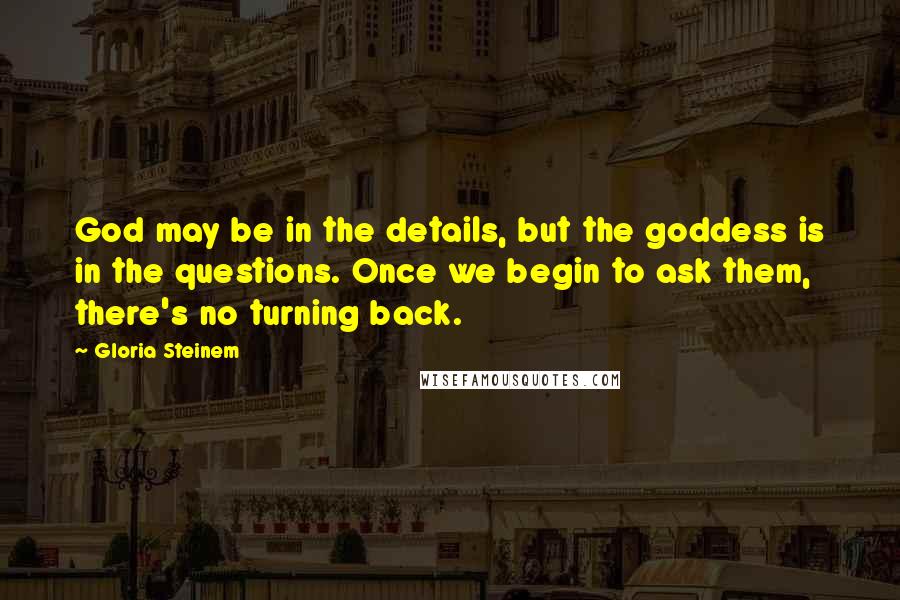 Gloria Steinem Quotes: God may be in the details, but the goddess is in the questions. Once we begin to ask them, there's no turning back.