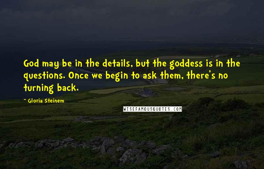 Gloria Steinem Quotes: God may be in the details, but the goddess is in the questions. Once we begin to ask them, there's no turning back.