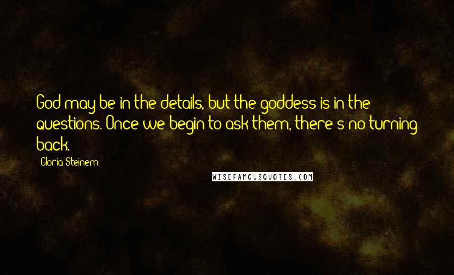 Gloria Steinem Quotes: God may be in the details, but the goddess is in the questions. Once we begin to ask them, there's no turning back.