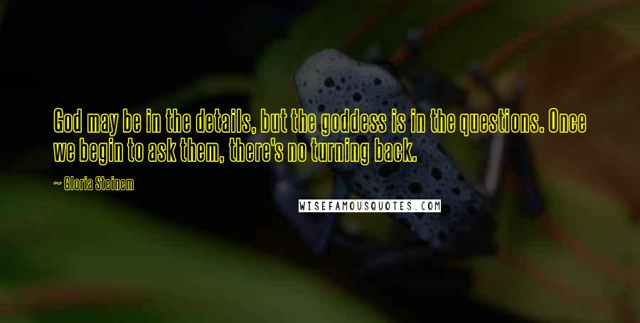 Gloria Steinem Quotes: God may be in the details, but the goddess is in the questions. Once we begin to ask them, there's no turning back.