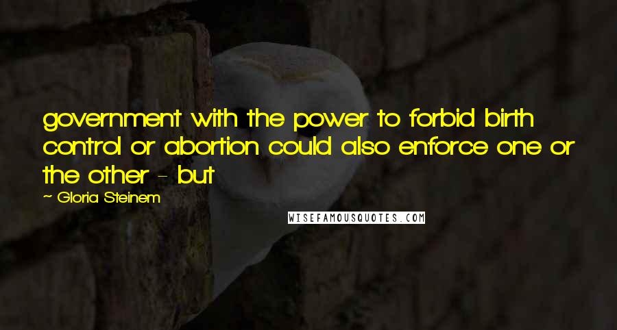 Gloria Steinem Quotes: government with the power to forbid birth control or abortion could also enforce one or the other - but
