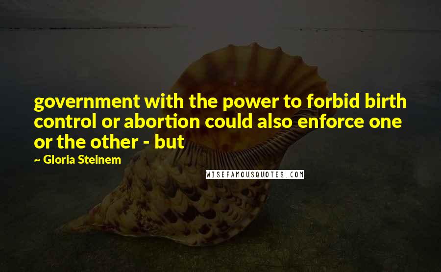 Gloria Steinem Quotes: government with the power to forbid birth control or abortion could also enforce one or the other - but