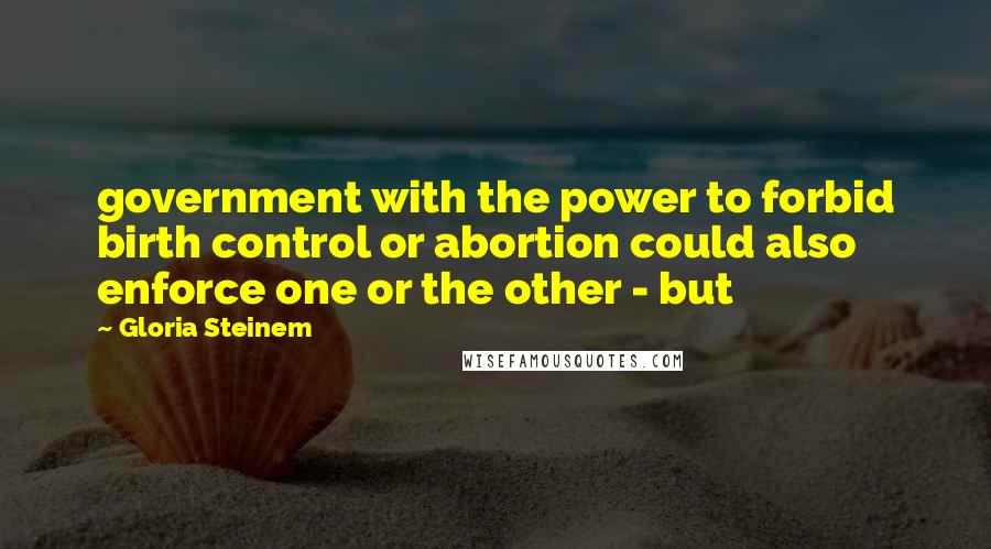 Gloria Steinem Quotes: government with the power to forbid birth control or abortion could also enforce one or the other - but