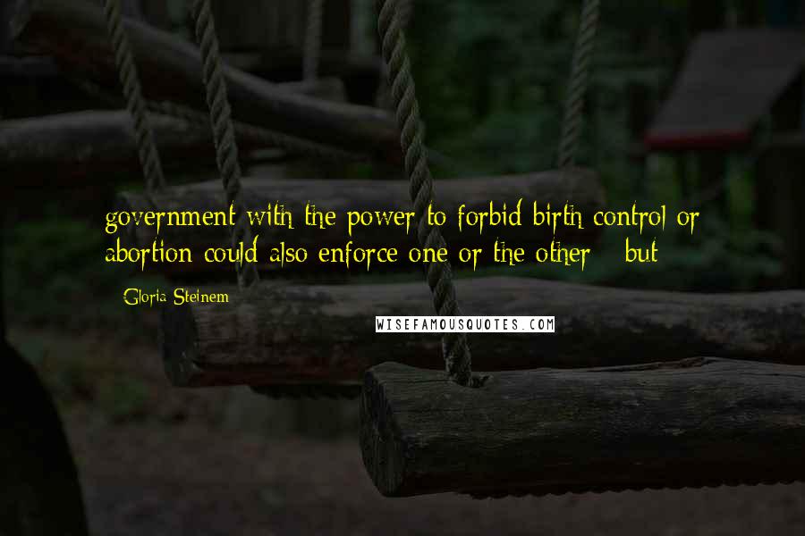 Gloria Steinem Quotes: government with the power to forbid birth control or abortion could also enforce one or the other - but