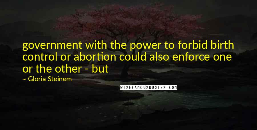 Gloria Steinem Quotes: government with the power to forbid birth control or abortion could also enforce one or the other - but