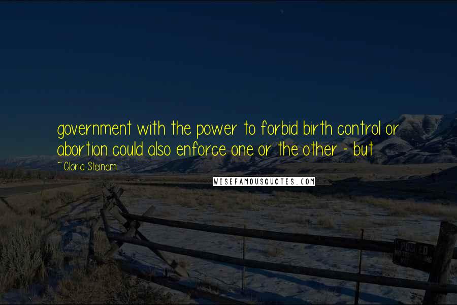 Gloria Steinem Quotes: government with the power to forbid birth control or abortion could also enforce one or the other - but