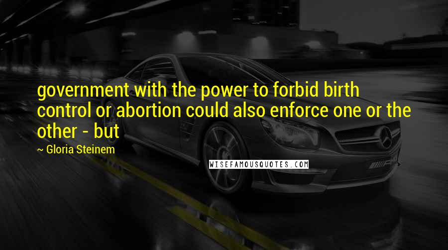 Gloria Steinem Quotes: government with the power to forbid birth control or abortion could also enforce one or the other - but