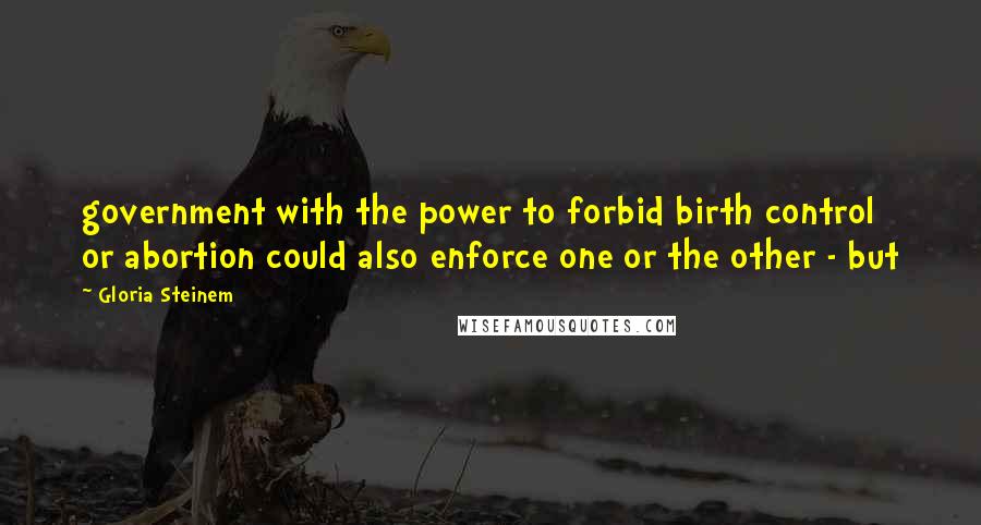 Gloria Steinem Quotes: government with the power to forbid birth control or abortion could also enforce one or the other - but