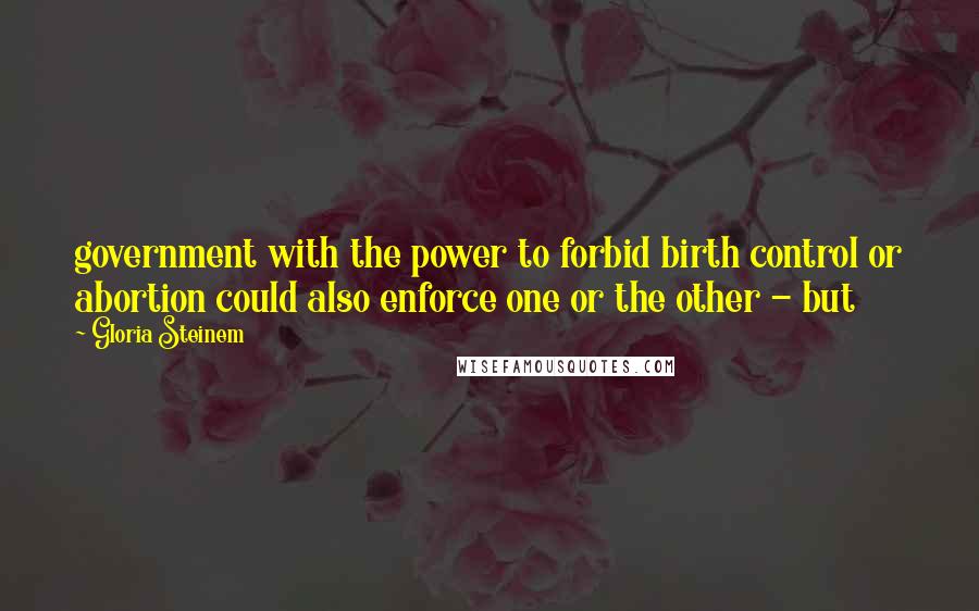 Gloria Steinem Quotes: government with the power to forbid birth control or abortion could also enforce one or the other - but