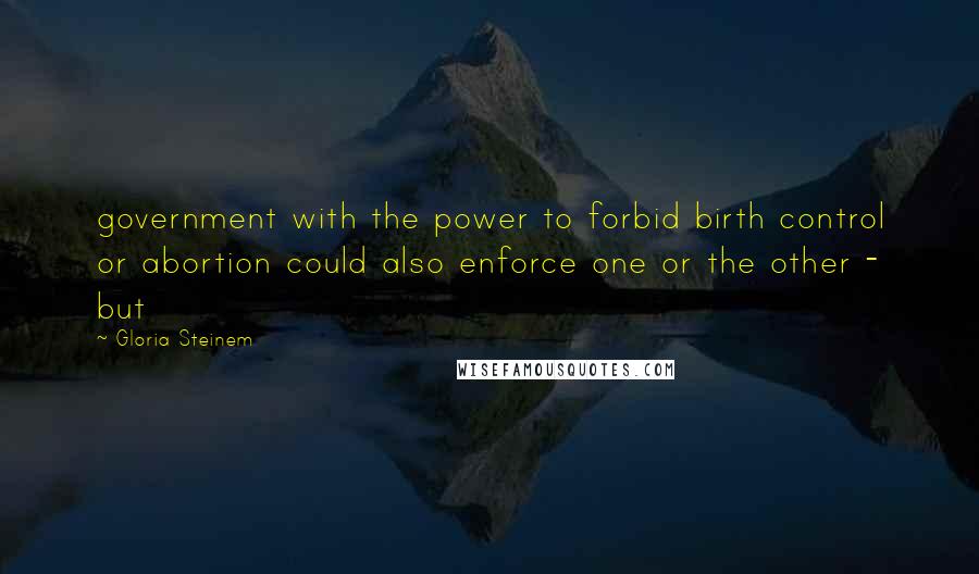 Gloria Steinem Quotes: government with the power to forbid birth control or abortion could also enforce one or the other - but