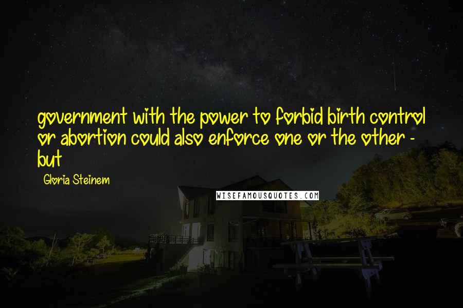 Gloria Steinem Quotes: government with the power to forbid birth control or abortion could also enforce one or the other - but