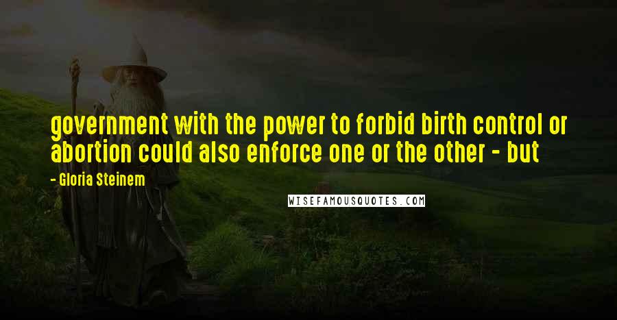 Gloria Steinem Quotes: government with the power to forbid birth control or abortion could also enforce one or the other - but