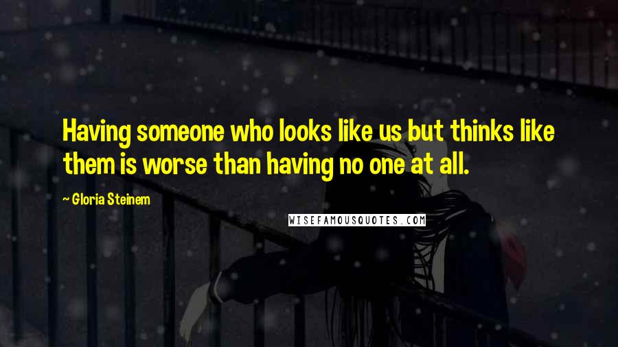 Gloria Steinem Quotes: Having someone who looks like us but thinks like them is worse than having no one at all.