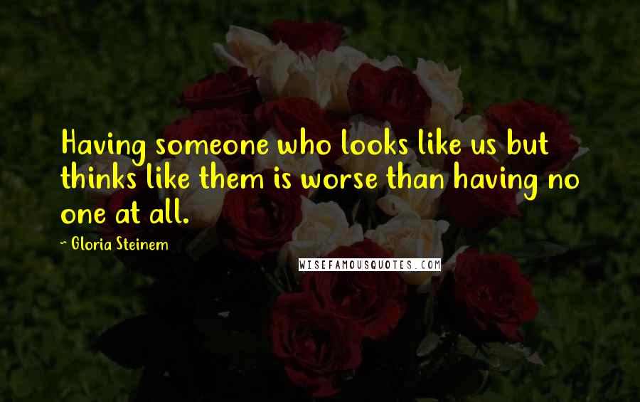 Gloria Steinem Quotes: Having someone who looks like us but thinks like them is worse than having no one at all.