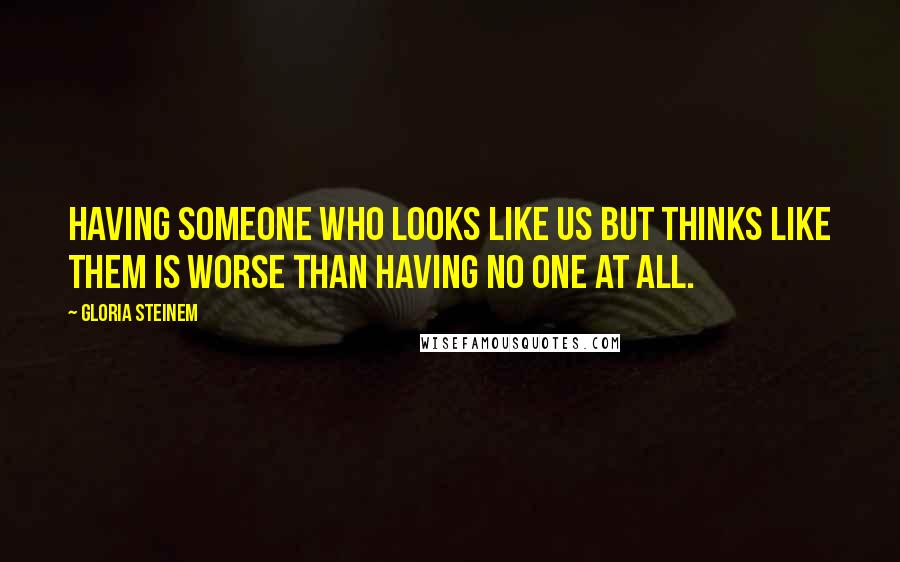 Gloria Steinem Quotes: Having someone who looks like us but thinks like them is worse than having no one at all.