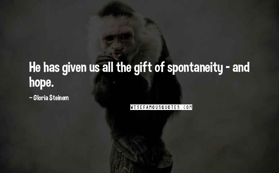 Gloria Steinem Quotes: He has given us all the gift of spontaneity - and hope.