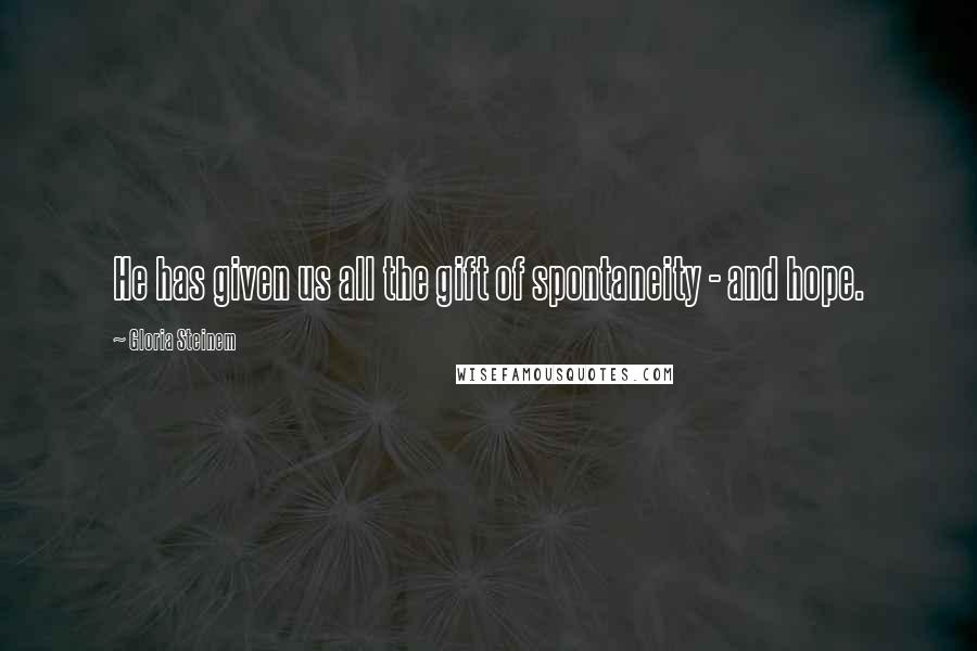 Gloria Steinem Quotes: He has given us all the gift of spontaneity - and hope.