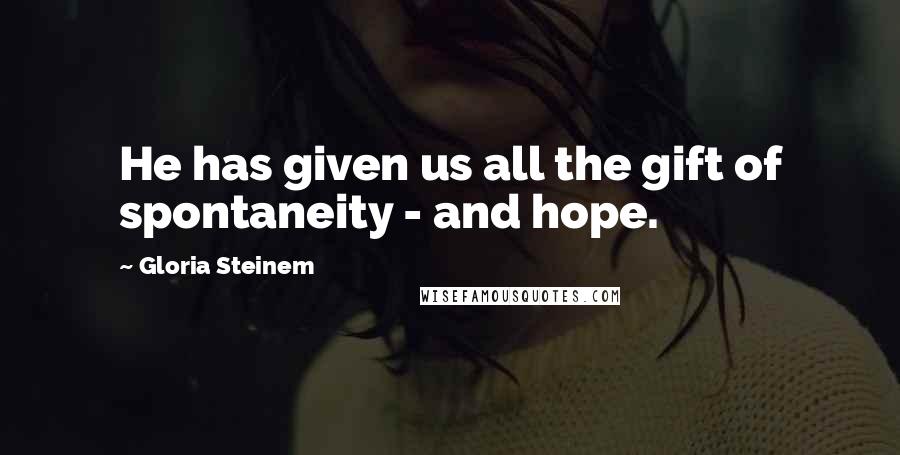 Gloria Steinem Quotes: He has given us all the gift of spontaneity - and hope.