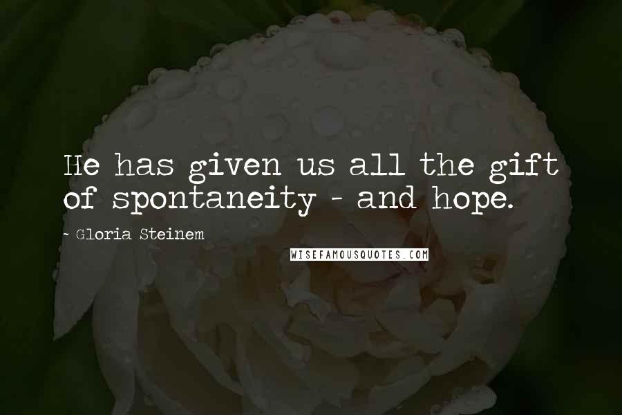 Gloria Steinem Quotes: He has given us all the gift of spontaneity - and hope.