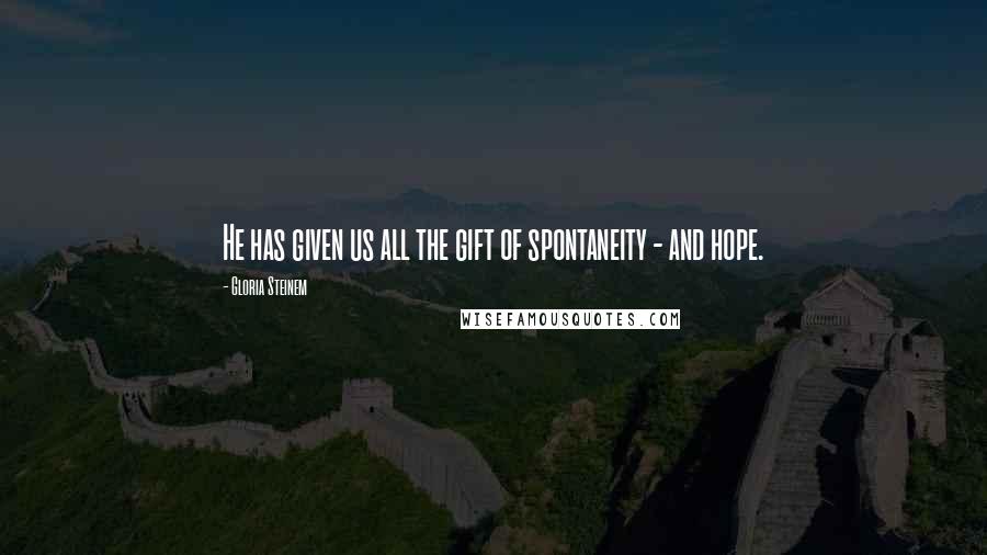 Gloria Steinem Quotes: He has given us all the gift of spontaneity - and hope.