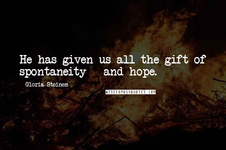 Gloria Steinem Quotes: He has given us all the gift of spontaneity - and hope.