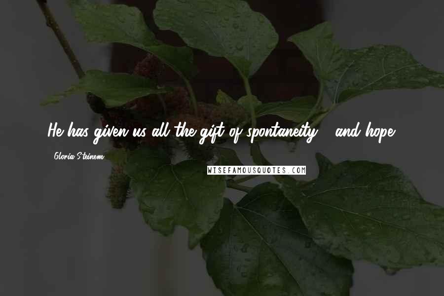 Gloria Steinem Quotes: He has given us all the gift of spontaneity - and hope.