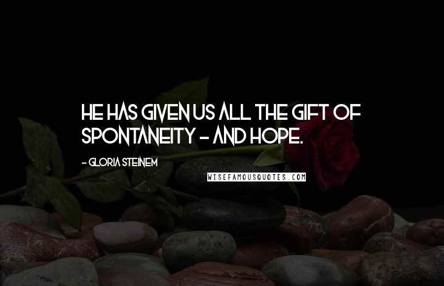 Gloria Steinem Quotes: He has given us all the gift of spontaneity - and hope.