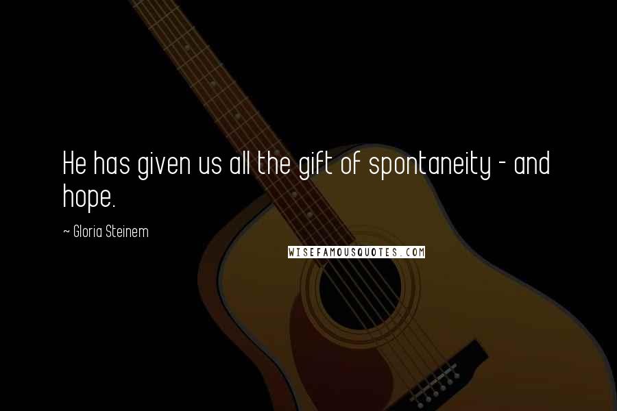 Gloria Steinem Quotes: He has given us all the gift of spontaneity - and hope.