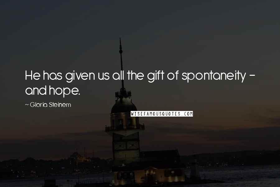 Gloria Steinem Quotes: He has given us all the gift of spontaneity - and hope.