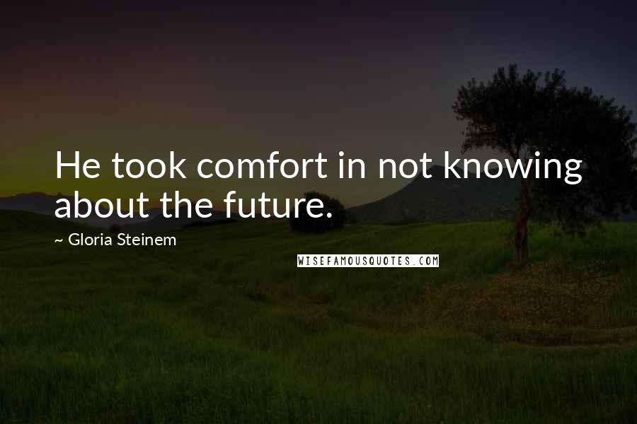 Gloria Steinem Quotes: He took comfort in not knowing about the future.
