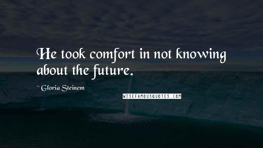 Gloria Steinem Quotes: He took comfort in not knowing about the future.