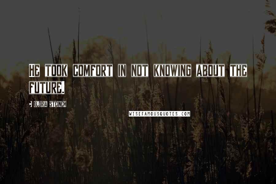 Gloria Steinem Quotes: He took comfort in not knowing about the future.