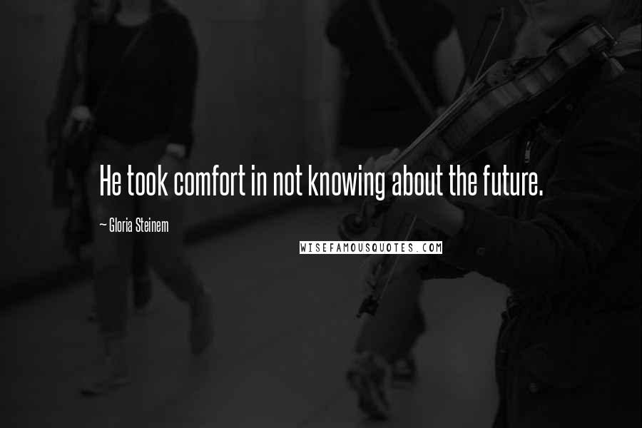 Gloria Steinem Quotes: He took comfort in not knowing about the future.