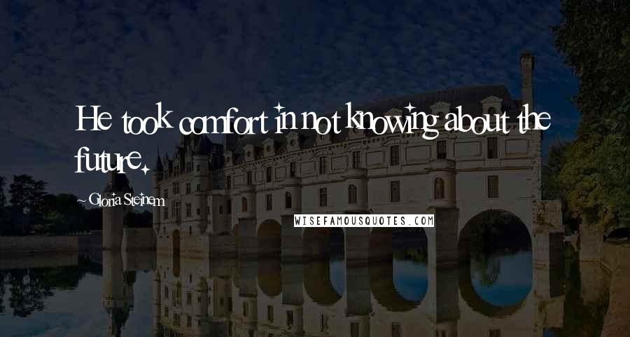 Gloria Steinem Quotes: He took comfort in not knowing about the future.