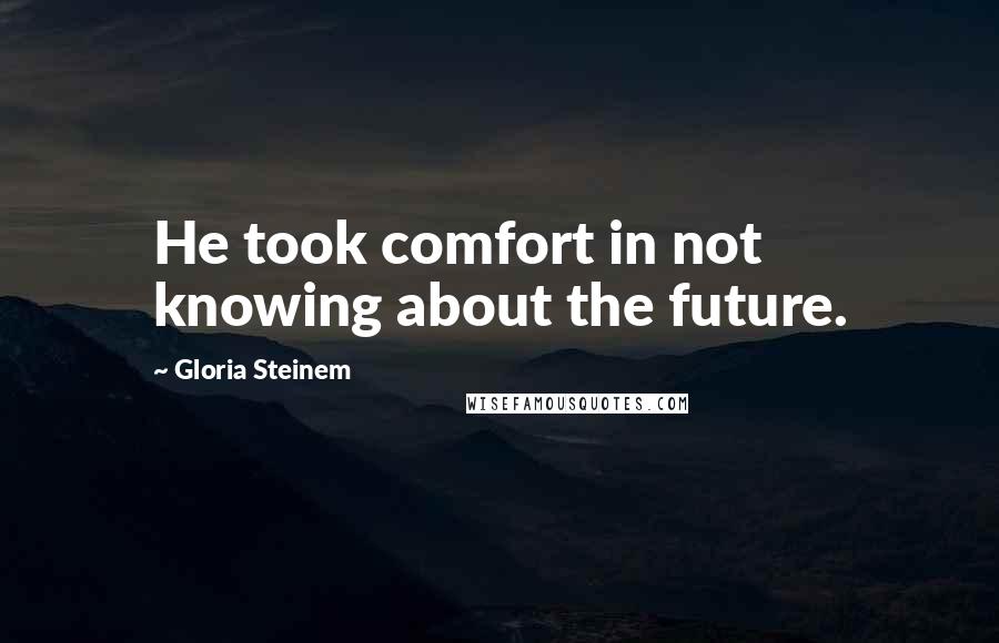 Gloria Steinem Quotes: He took comfort in not knowing about the future.